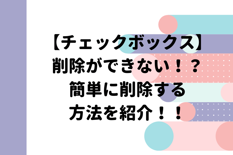 エクセル チェックボックス の削除ができない方必見 簡単に削除する方法を紹介