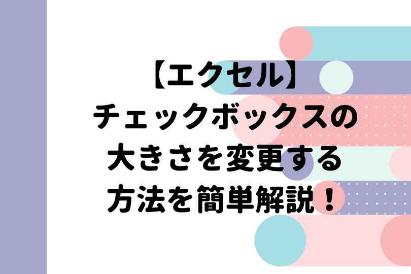 エクセルのチェックボックス 大きさを変更する方法は