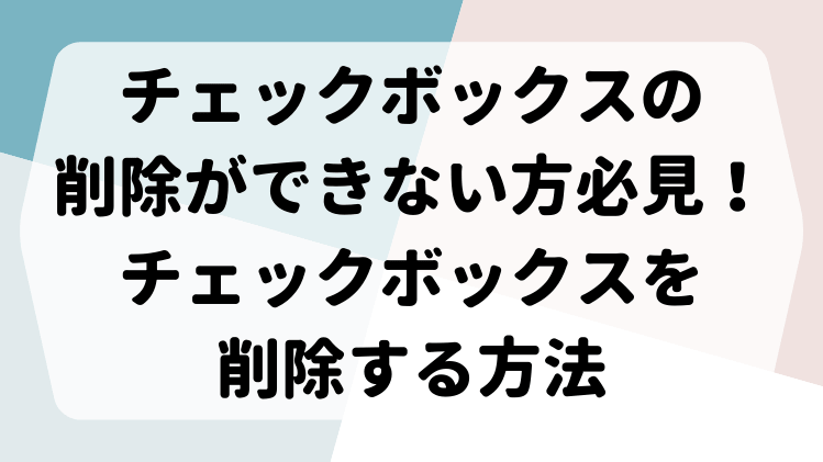 エクセル チェックボックス の削除ができない方必見 簡単に削除する方法を紹介